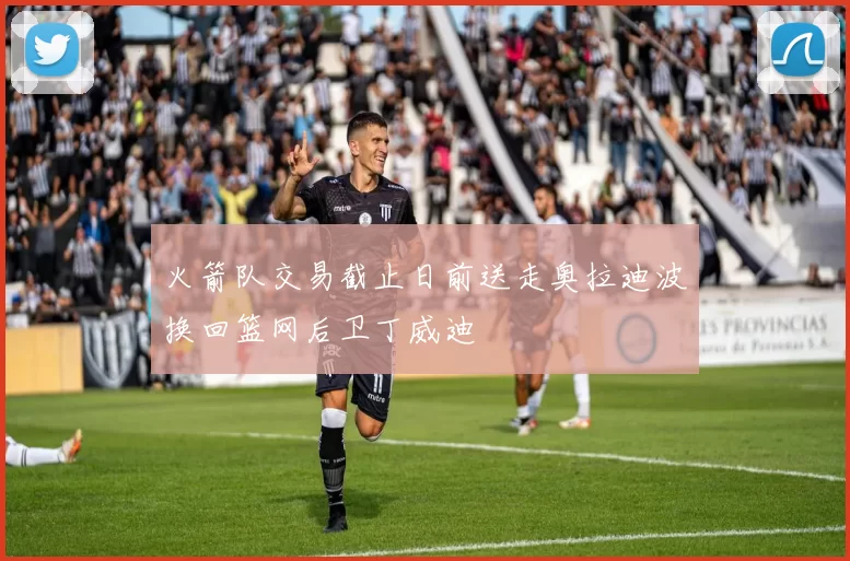 火箭队交易截止日前送走奥拉迪波换回篮网后卫丁威迪