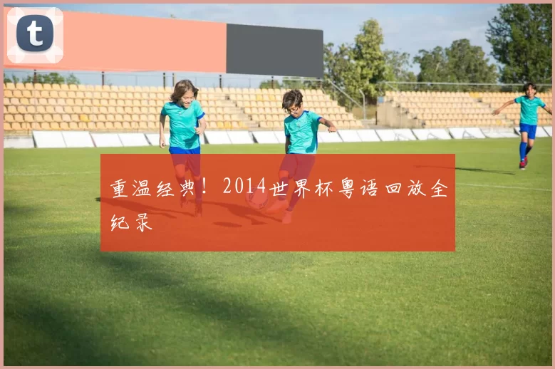 重温经典！2014世界杯粤语回放全纪录