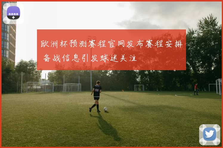 欧洲杯预测赛程官网发布赛程安排 备战信息引发球迷关注