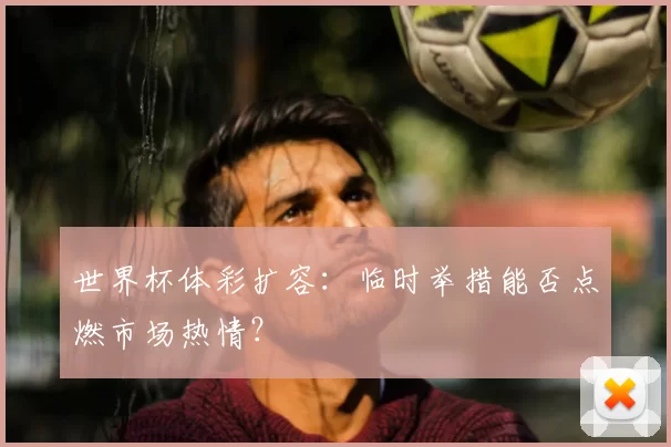 世界杯体彩扩容：临时举措能否点燃市场热情？