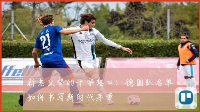 新老交替的十字路口：德国队名单如何书写新时代序章