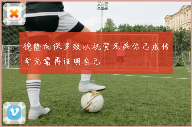 德隆向保罗致以祝贺兄弟你已成传奇无需再证明自己
