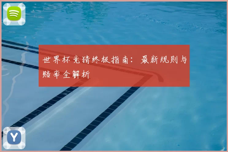 世界杯竞猜终极指南：最新规则与赔率全解析
