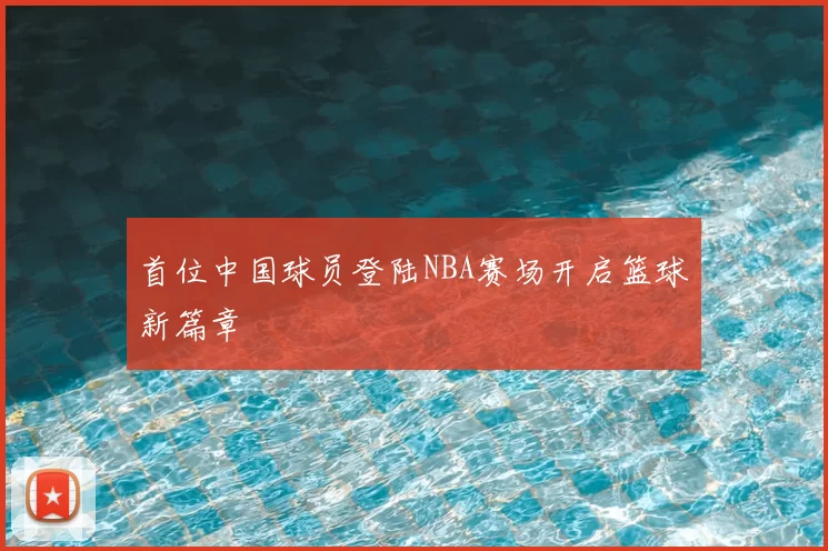 首位中国球员登陆NBA赛场开启篮球新篇章