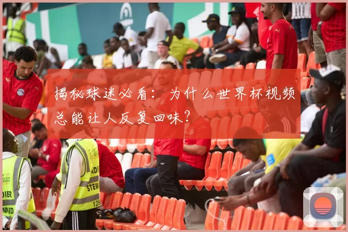 揭秘球迷必看：为什么世界杯视频总能让人反复回味？