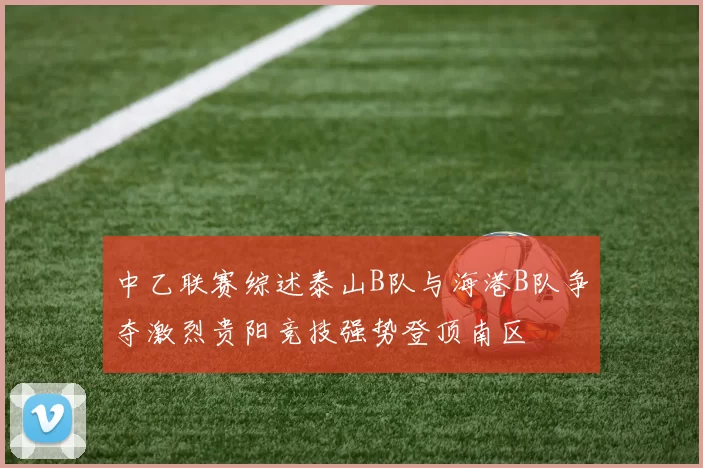 中乙联赛综述泰山B队与海港B队争夺激烈贵阳竞技强势登顶南区