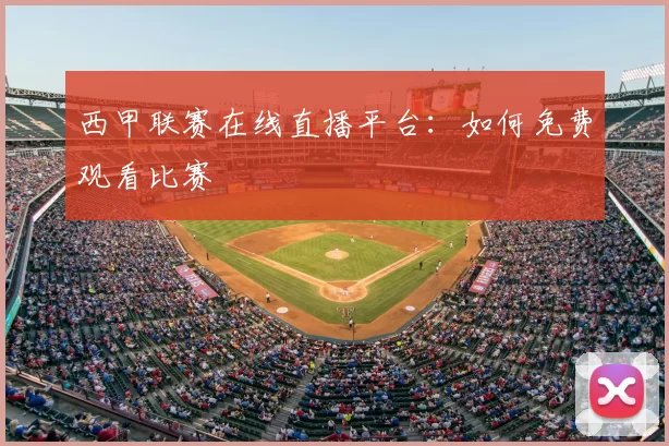 西甲联赛在线直播平台：如何免费观看比赛