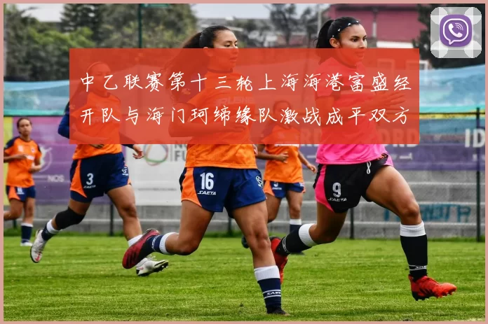 中乙联赛第十三轮上海海港富盛经开队与海门珂缔缘队激战成平双方各取一分