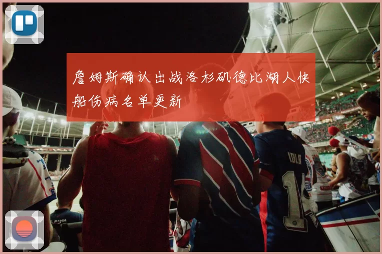 詹姆斯确认出战洛杉矶德比湖人快船伤病名单更新