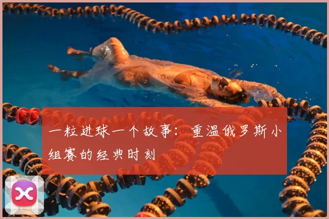 一粒进球一个故事：重温俄罗斯小组赛的经典时刻