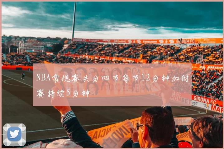 NBA常规赛共分四节每节12分钟加时赛持续5分钟