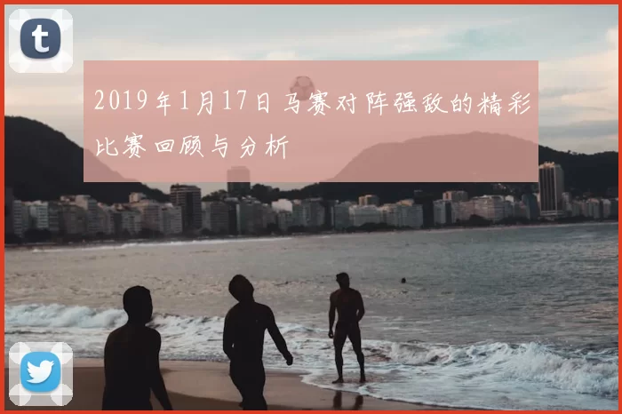 2019年1月17日马赛对阵强敌的精彩比赛回顾与分析