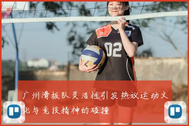 广州滑板队灵活性引发热议运动文化与竞技精神的碰撞