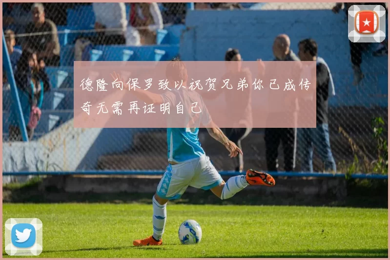 德隆向保罗致以祝贺兄弟你已成传奇无需再证明自己