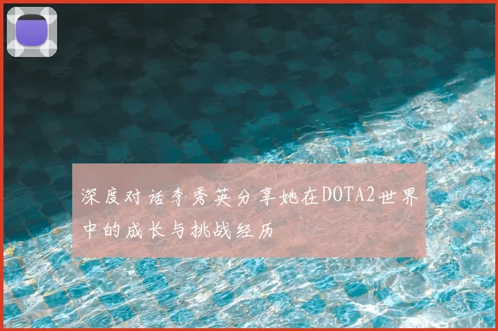 深度对话李秀英分享她在DOTA2世界中的成长与挑战经历