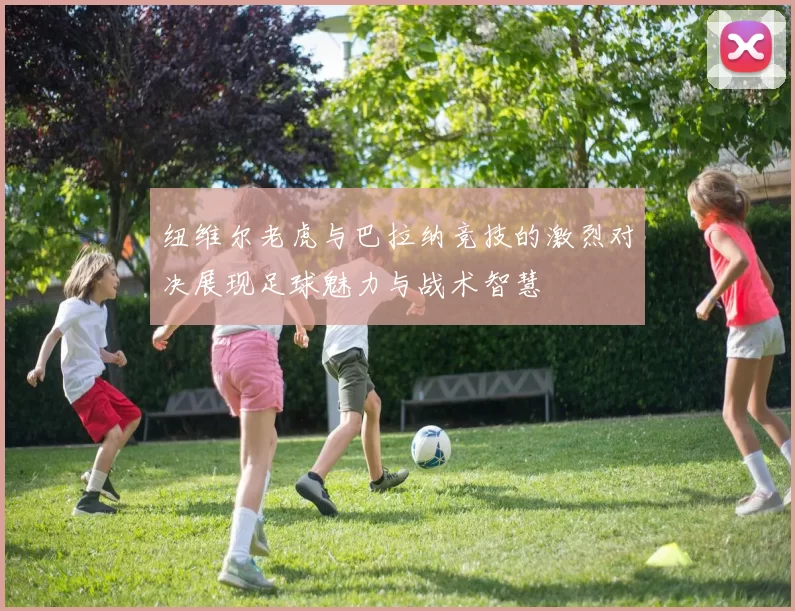纽维尔老虎与巴拉纳竞技的激烈对决展现足球魅力与战术智慧