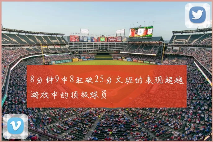 8分钟9中8狂砍25分文班的表现超越游戏中的顶级球员