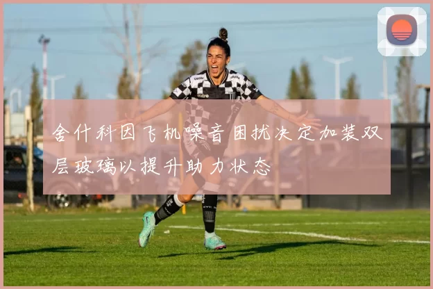舍什科因飞机噪音困扰决定加装双层玻璃以提升助力状态