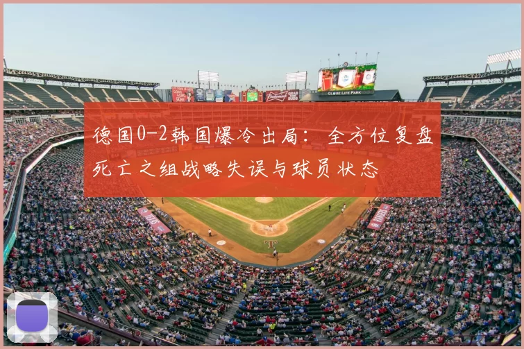 德国0-2韩国爆冷出局：全方位复盘死亡之组战略失误与球员状态