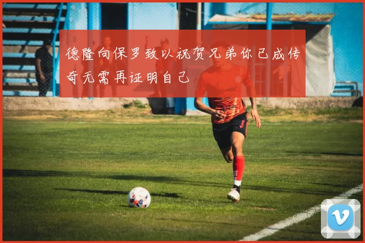 德隆向保罗致以祝贺兄弟你已成传奇无需再证明自己