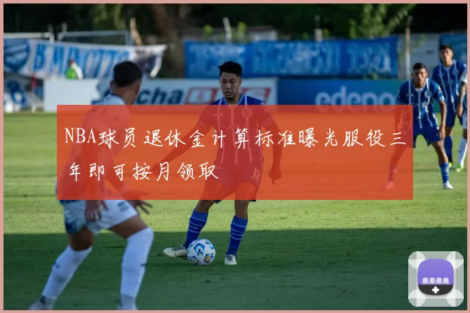 NBA球员退休金计算标准曝光服役三年即可按月领取