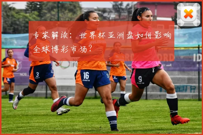 专家解读：世界杯亚洲盘如何影响全球博彩市场？