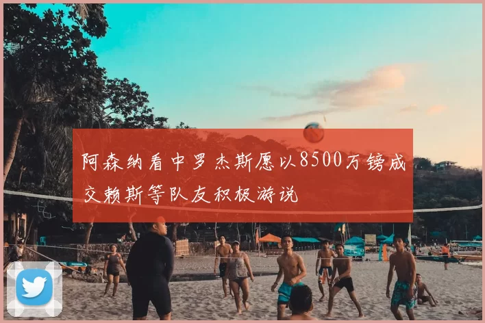 阿森纳看中罗杰斯愿以8500万镑成交赖斯等队友积极游说