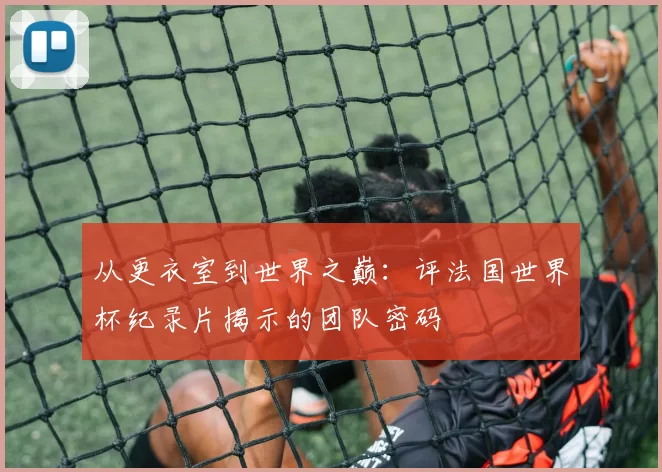 从更衣室到世界之巅：评法国世界杯纪录片揭示的团队密码