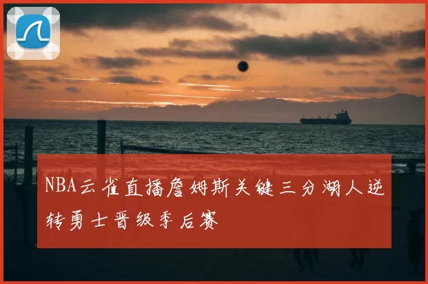 NBA云雀直播詹姆斯关键三分湖人逆转勇士晋级季后赛