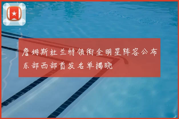 詹姆斯杜兰特领衔全明星阵容公布东部西部首发名单揭晓