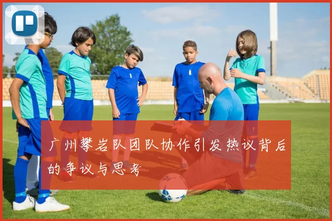 广州攀岩队团队协作引发热议背后的争议与思考