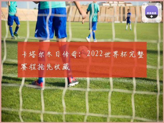 卡塔尔冬日传奇：2022世界杯完整赛程抢先收藏