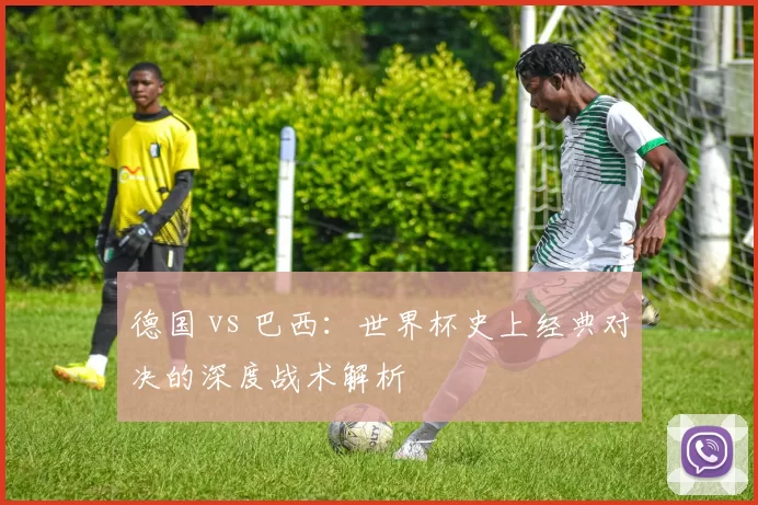 德国 vs 巴西：世界杯史上经典对决的深度战术解析