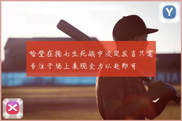 哈登在抢七生死战中淡定发言只需专注于场上表现全力以赴即可