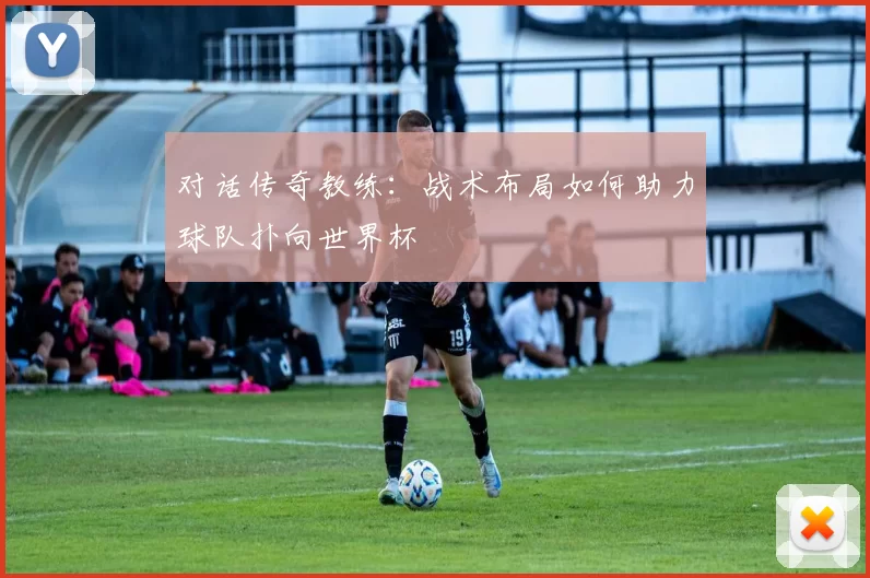 对话传奇教练：战术布局如何助力球队扑向世界杯