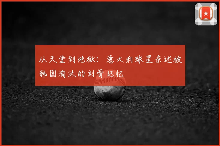 从天堂到地狱：意大利球星亲述被韩国淘汰的刻骨记忆
