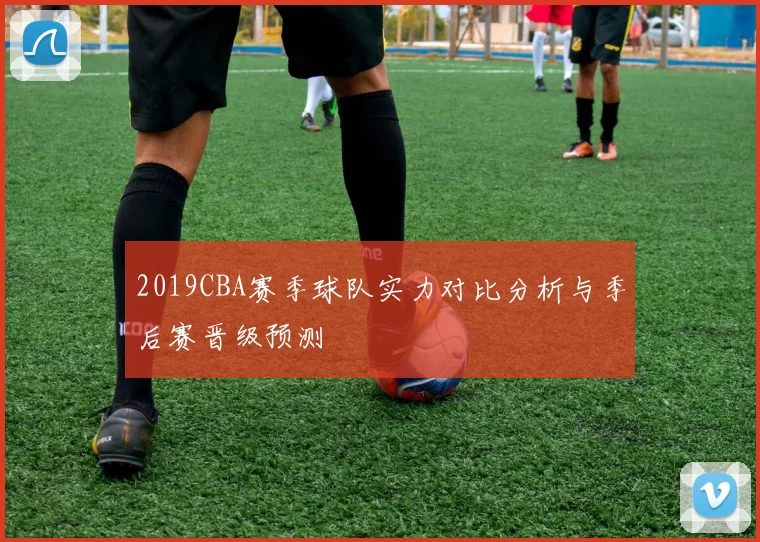 2019CBA赛季球队实力对比分析与季后赛晋级预测