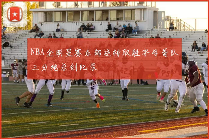 NBA全明星赛东部逆转取胜字母哥队三分绝杀创纪录