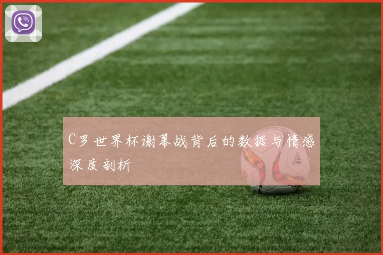 C罗世界杯谢幕战背后的数据与情感深度剖析