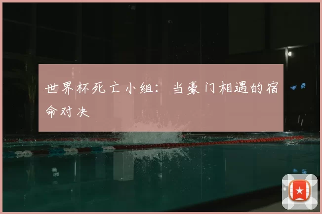 世界杯死亡小组：当豪门相遇的宿命对决