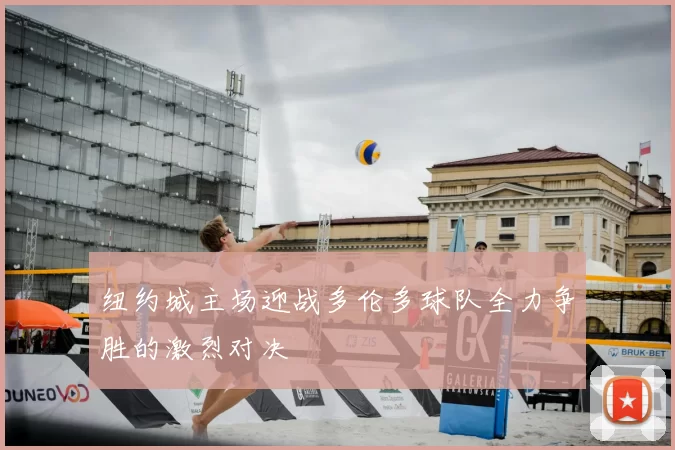 纽约城主场迎战多伦多球队全力争胜的激烈对决