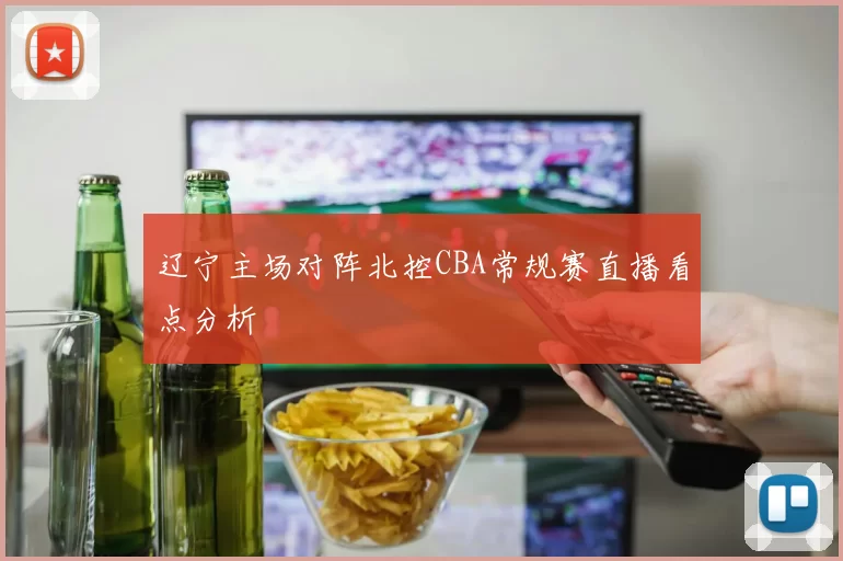 辽宁主场对阵北控CBA常规赛直播看点分析