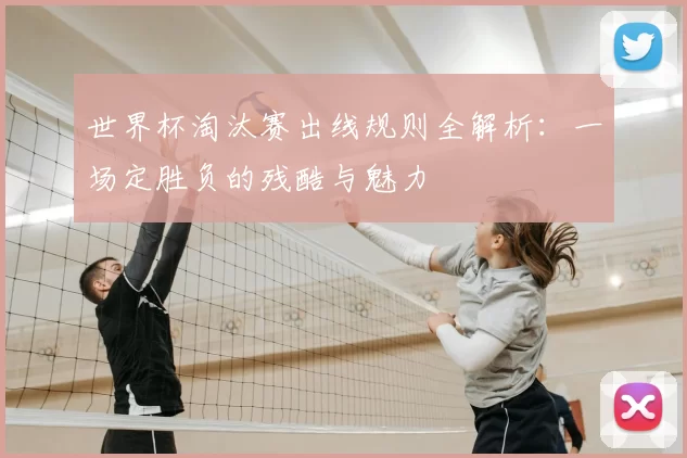 世界杯淘汰赛出线规则全解析：一场定胜负的残酷与魅力