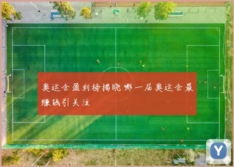 奥运会盈利榜揭晓 哪一届奥运会最赚钱引关注