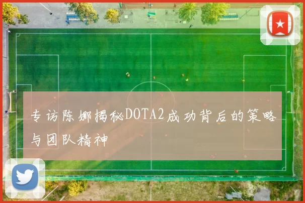 专访陈娜揭秘DOTA2成功背后的策略与团队精神