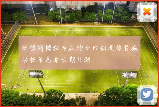 林德斯揭秘与瓜帅合作初衷称曼城助教角色非长期计划