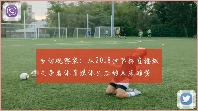 专访观察家：从2018世界杯直播权之争看体育媒体生态的未来趋势