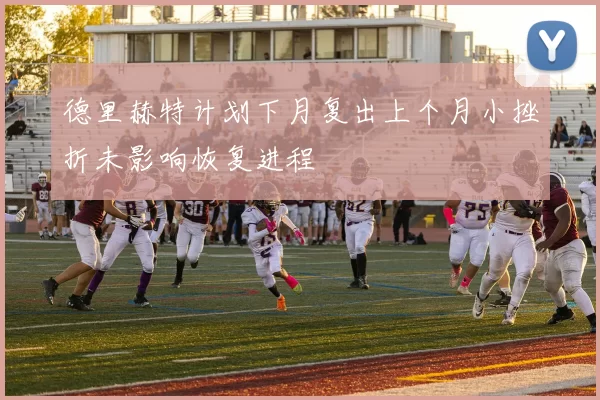 德里赫特计划下月复出上个月小挫折未影响恢复进程