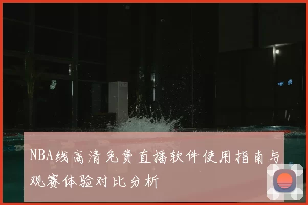 NBA线高清免费直播软件使用指南与观赛体验对比分析