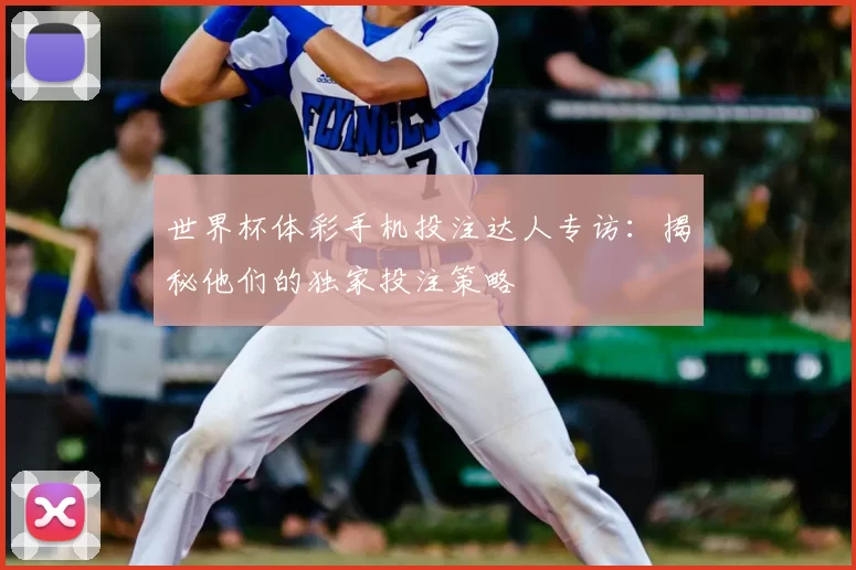 世界杯体彩手机投注达人专访：揭秘他们的独家投注策略